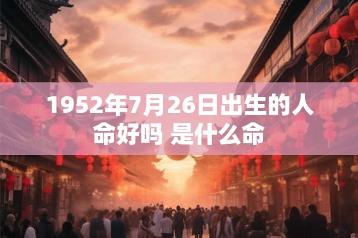 1952年7月26日出生的人命好吗 是什么命