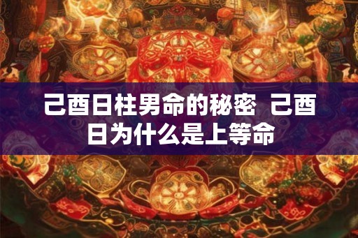 己酉日柱男命的秘密  己酉日为什么是上等命