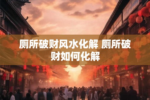 厕所破财风水化解 厕所破财如何化解