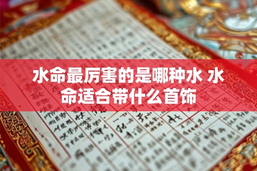 水命最厉害的是哪种水 水命适合带什么首饰