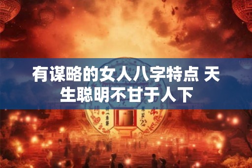 有谋略的女人八字特点 天生聪明不甘于人下