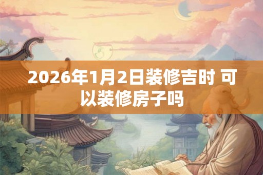 2026年1月2日装修吉时 可以装修房子吗