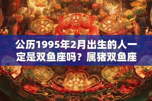 公历1995年2月出生的人一定是双鱼座吗？属猪双鱼座性格