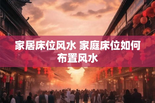 家居床位风水 家庭床位如何布置风水