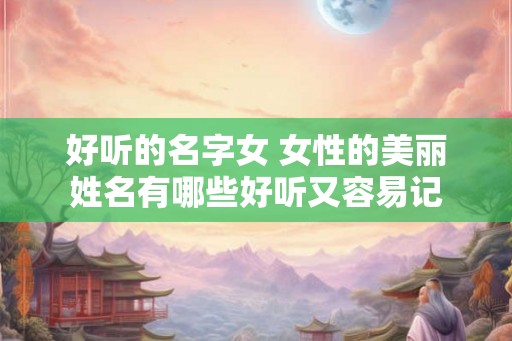 好听的名字女 女性的美丽姓名有哪些好听又容易记