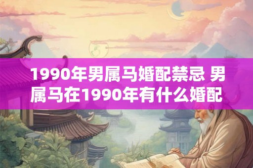 1990年男属马婚配禁忌 男属马在1990年有什么婚配禁忌