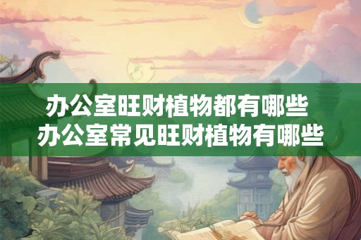 办公室旺财植物都有哪些 办公室常见旺财植物有哪些