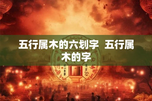 五行属木的六划字  五行属木的字