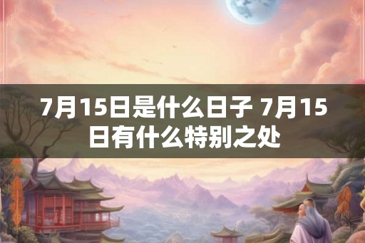 7月15日是什么日子 7月15日有什么特别之处