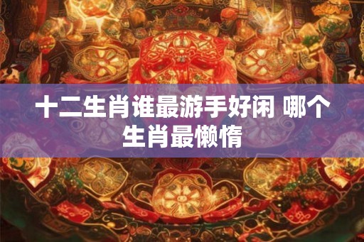 十二生肖谁最游手好闲 哪个生肖最懒惰