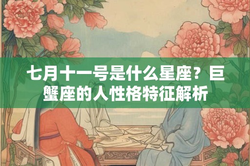 七月十一号是什么星座?巨蟹座的人性格特征解析 七月十一号是什么星座?巨蟹座的人性格特征解析