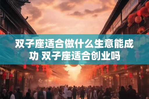 双子座适合做什么生意能成功 双子座适合创业吗