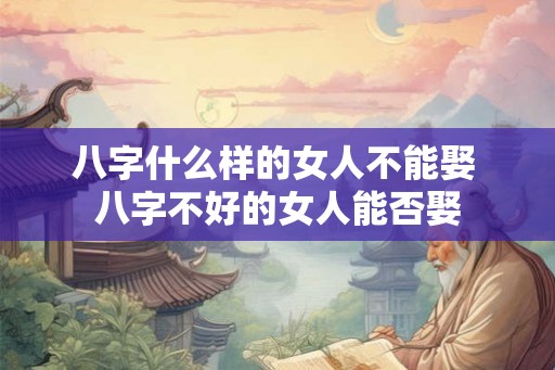 八字什么样的女人不能娶 八字不好的女人能否娶 八字什么样的女人不能娶 八字不好的女人能否娶