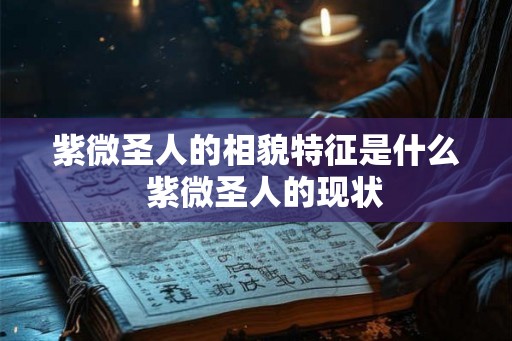 紫微圣人的相貌特征是什么 紫微圣人的现状 紫微圣人的相貌特征是什么 紫微圣人的现状