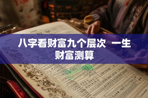 八字看财富九个层次  一生财富测算