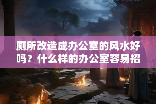 厕所改造成办公室的风水好吗？什么样的办公室容易招小人？