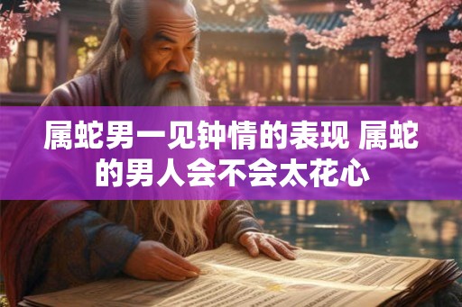 属蛇男一见钟情的表现 属蛇的男人会不会太花心