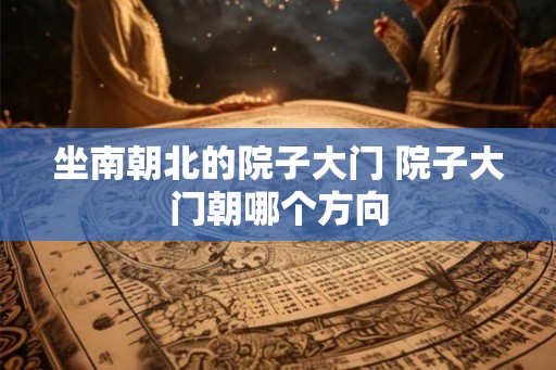 坐南朝北的院子大门 院子大门朝哪个方向