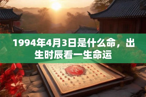 1994年4月3日是什么命,出生时辰看一生命运 1994年4月3日是什么命,出生时辰看一生命运