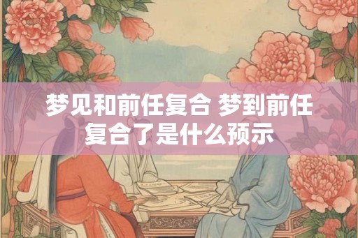 梦见和前任复合 梦到前任复合了是什么预示