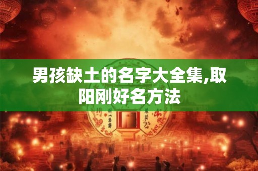 男孩缺土的名字大全集,取阳刚好名方法 男孩缺土的名字大全集,取阳刚好名方法