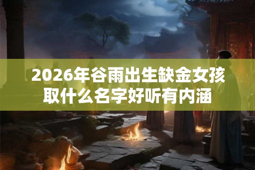 2026年谷雨出生缺金女孩取什么名字好听有内涵