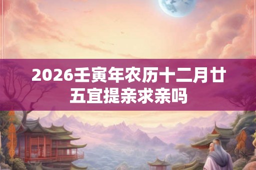 2026壬寅年农历十二月廿五宜提亲求亲吗