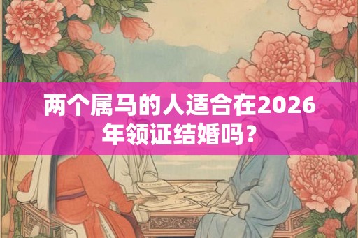 两个属马的人适合在2026年领证结婚吗？