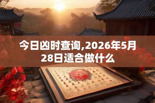 今日凶时查询,2026年5月28日适合做什么 今日凶时查询,2026年5月28日适合做什么