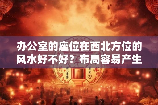 办公室的座位在西北方位的风水好不好？布局容易产生恋情？