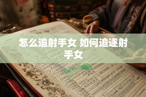 怎么追射手女 如何追逐射手女