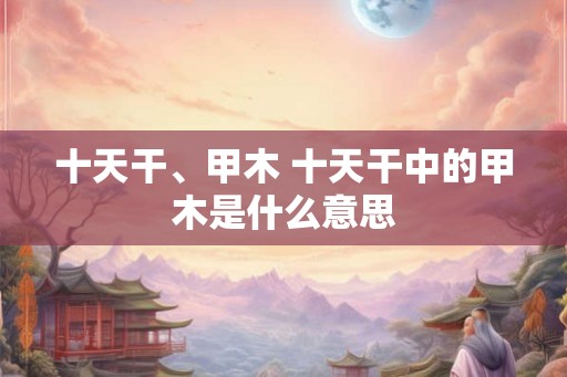 十天干、甲木 十天干中的甲木是什么意思