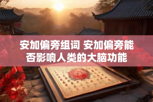 安加偏旁组词 安加偏旁能否影响人类的大脑功能