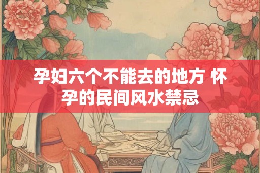 孕妇六个不能去的地方 怀孕的民间风水禁忌