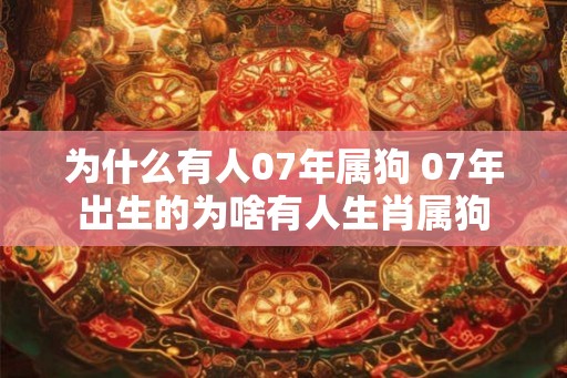 为什么有人07年属狗 07年出生的为啥有人生肖属狗