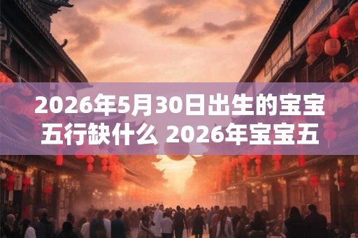 2026年5月30日出生的宝宝五行缺什么 2026年宝宝五行缺少哪一元素