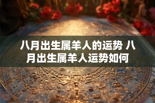 八月出生属羊人的运势 八月出生属羊人运势如何