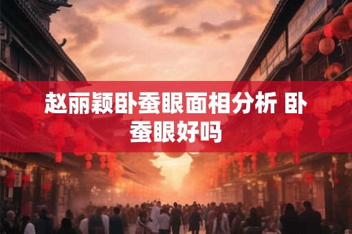 赵丽颖卧蚕眼面相分析 卧蚕眼好吗