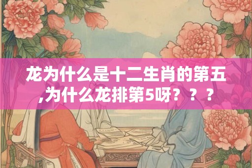 龙为什么是十二生肖的第五,为什么龙排第5呀？？？