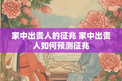 家中出贵人的征兆 家中出贵人如何预测征兆