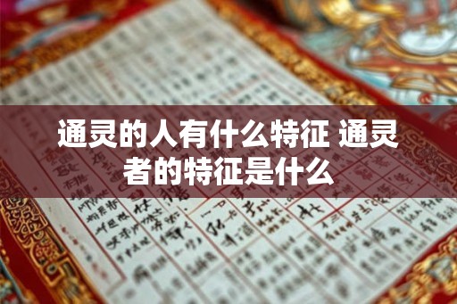 通灵的人有什么特征 通灵者的特征是什么