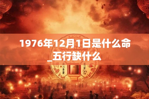 1976年12月1日是什么命_五行缺什么 1976年12月1日是什么命_五行缺什么