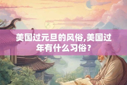 美国过元旦的风俗,美国过年有什么习俗？