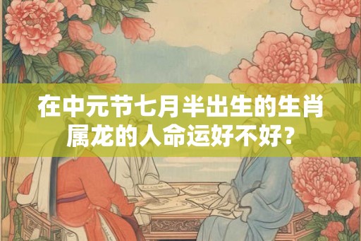 在中元节七月半出生的生肖属龙的人命运好不好？