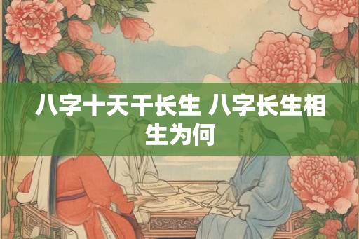 八字十天干长生 八字长生相生为何