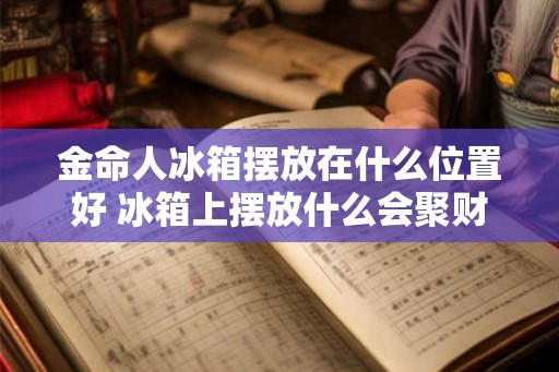 金命人冰箱摆放在什么位置好 冰箱上摆放什么会聚财 金命人冰箱摆放在什么位置好 冰箱上摆放什么会聚财