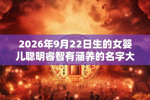 2026年9月22日生的女婴儿聪明睿智有涵养的名字大全