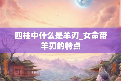 四柱中什么是羊刃_女命带羊刃的特点