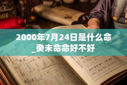 2000年7月24日是什么命_癸未命命好不好