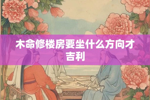 木命修楼房要坐什么方向才吉利
